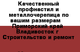 Качественный профнастил и металлочерепица по вашим размерам! - Приморский край, Владивосток г. Строительство и ремонт » Материалы   . Приморский край,Владивосток г.